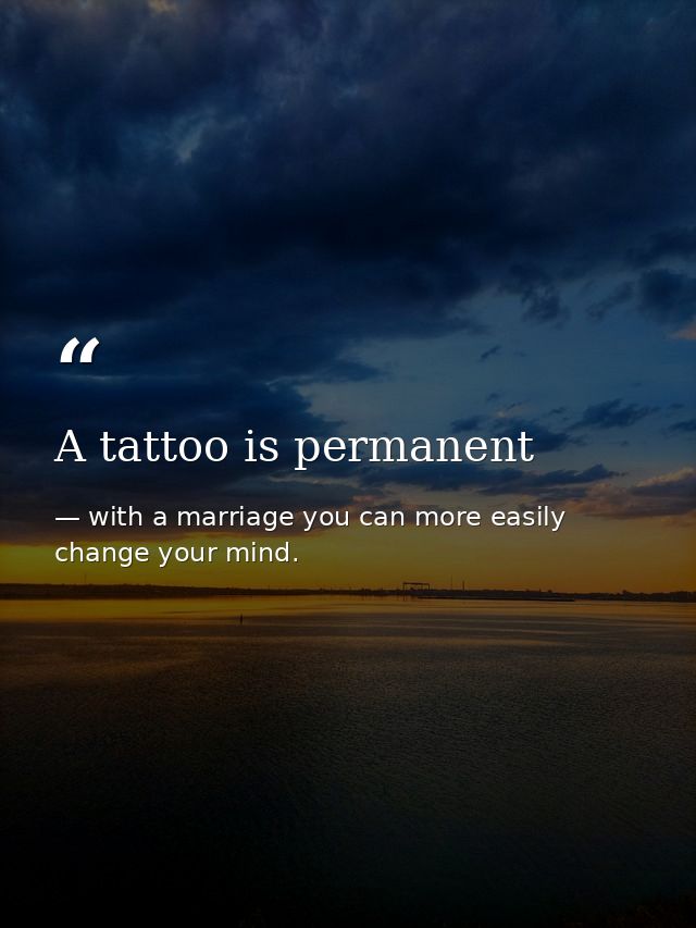 A tattoo is permanent — with a marriage you can more easily change your mind.