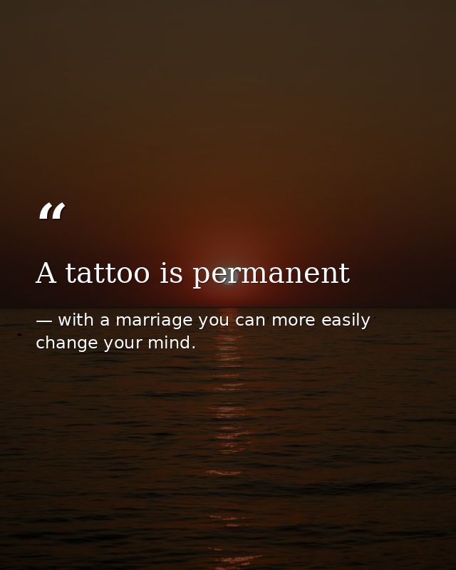 A tattoo is permanent — with a marriage you can more easily change your mind.