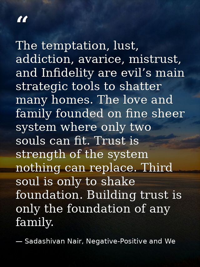 The temptation, lust, addiction, avarice, mistrust, and Infidelity are evil’s main strategic tools to shatter many homes — Sadashivan Nair, Negative-Positive and We
