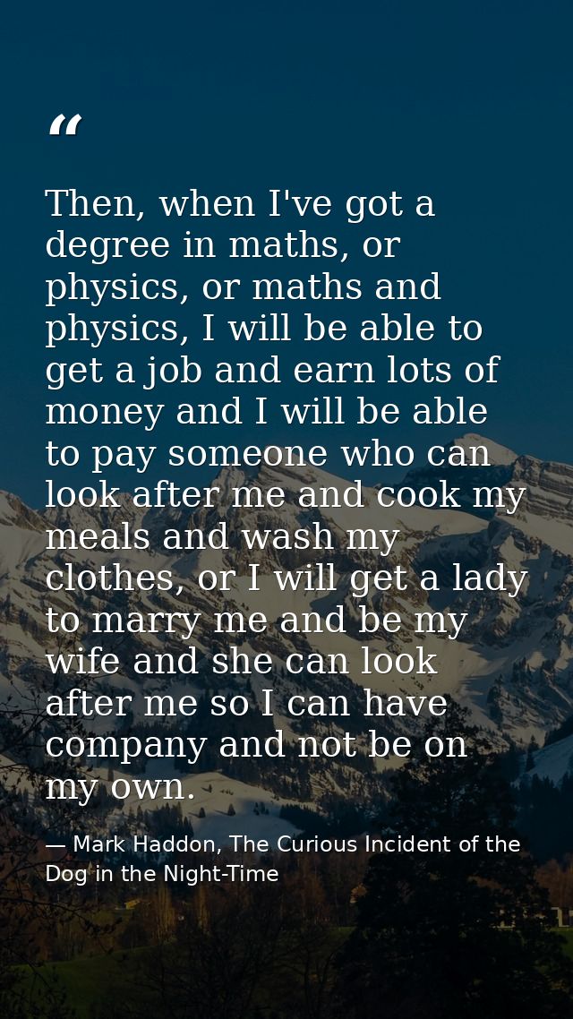 Then, when I've got a degree in maths, or physics, or maths and physics, I will be able to get a job and earn lots of mo — Mark Haddon, The Curious Incident of the Dog in the Night-Time
