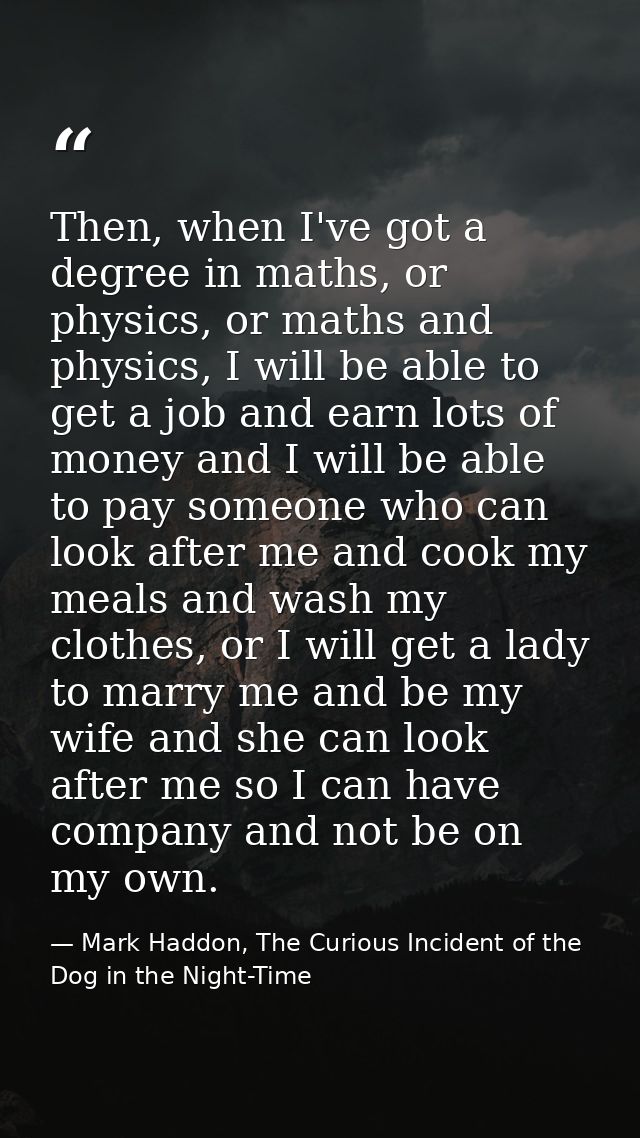 Then, when I've got a degree in maths, or physics, or maths and physics, I will be able to get a job and earn lots of mo — Mark Haddon, The Curious Incident of the Dog in the Night-Time