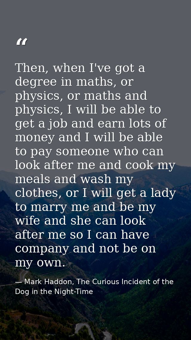 Then, when I've got a degree in maths, or physics, or maths and physics, I will be able to get a job and earn lots of mo — Mark Haddon, The Curious Incident of the Dog in the Night-Time