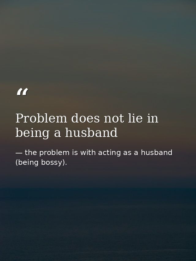 Problem does not lie in being a husband — the problem is with acting as a husband (being bossy).