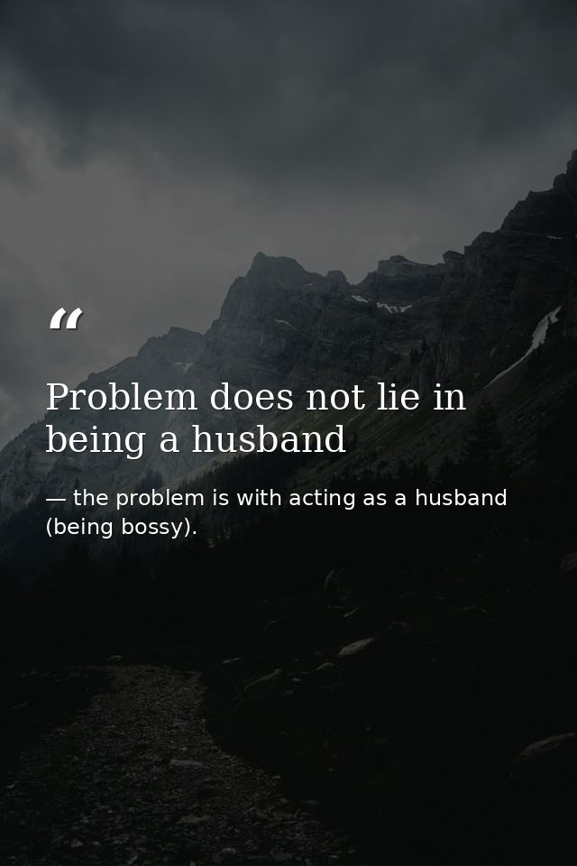 Problem does not lie in being a husband — the problem is with acting as a husband (being bossy).
