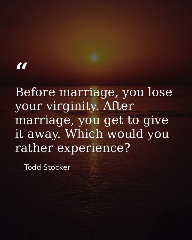 Before marriage, you lose your virginity. After marriage, you get to give it away. Which would you rather experience? — Todd Stocker