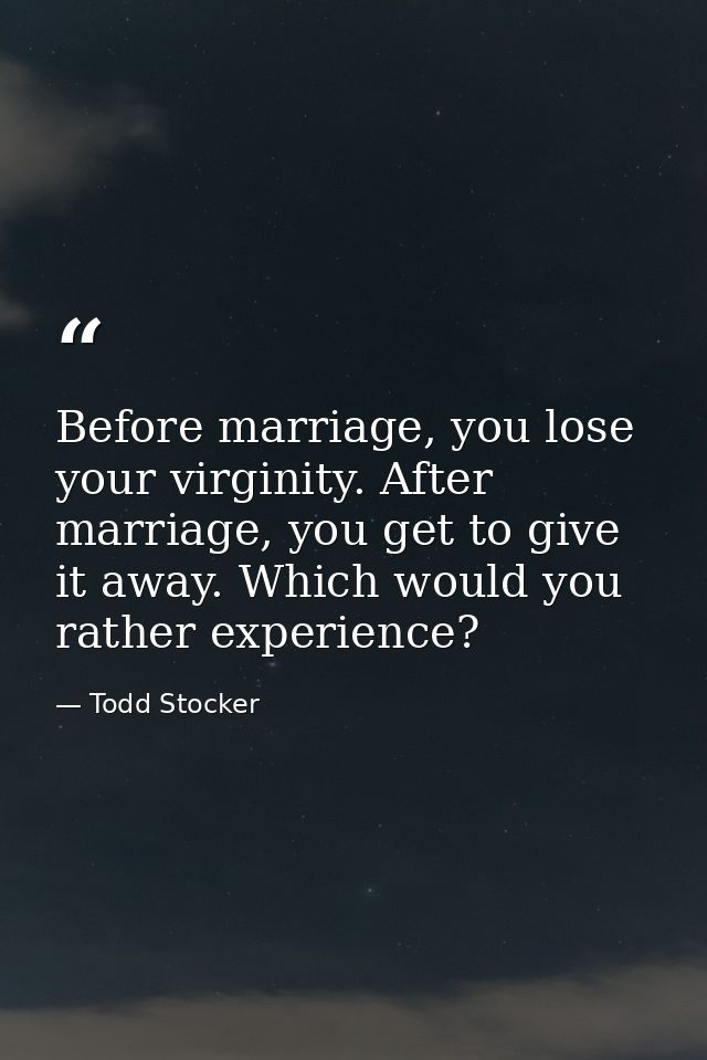 Before marriage, you lose your virginity. After marriage, you get to give it away. Which would you rather experience? — Todd Stocker