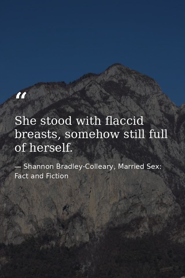 She stood with flaccid breasts, somehow still full of herself. — Shannon Bradley-Colleary, Married Sex: Fact and Fiction