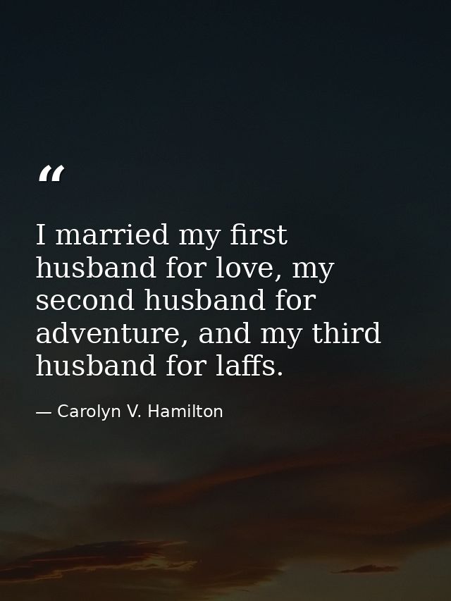 I married my first husband for love, my second husband for adventure, and my third husband for laffs. — Carolyn V. Hamilton