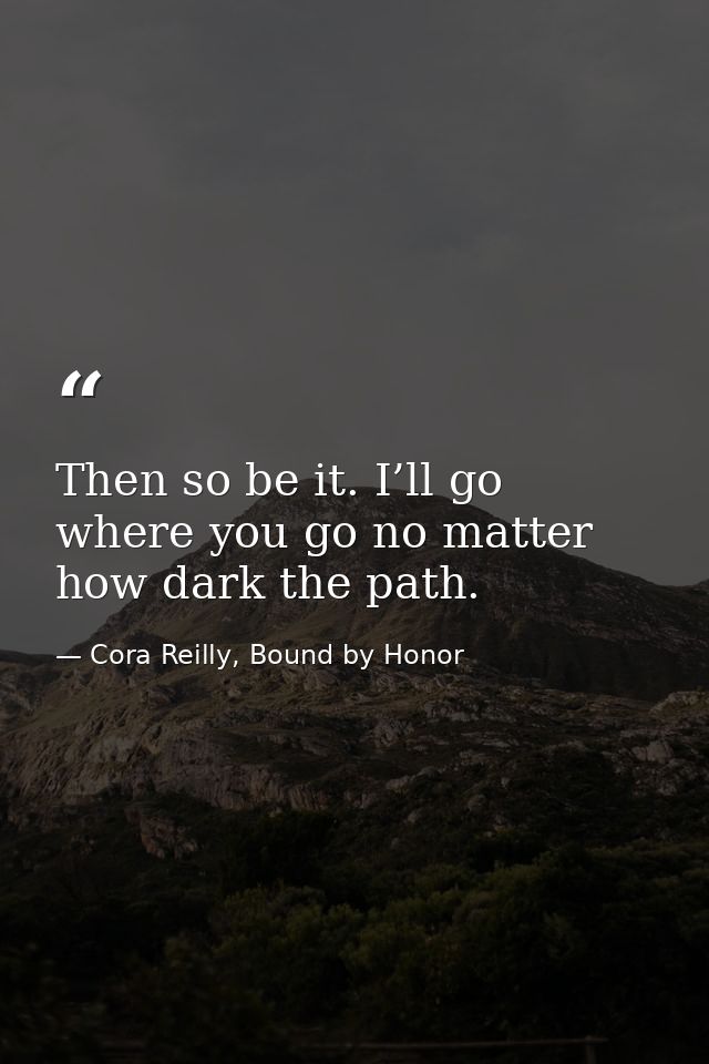 Then so be it. I’ll go where you go no matter how dark the path. — Cora Reilly, Bound by Honor