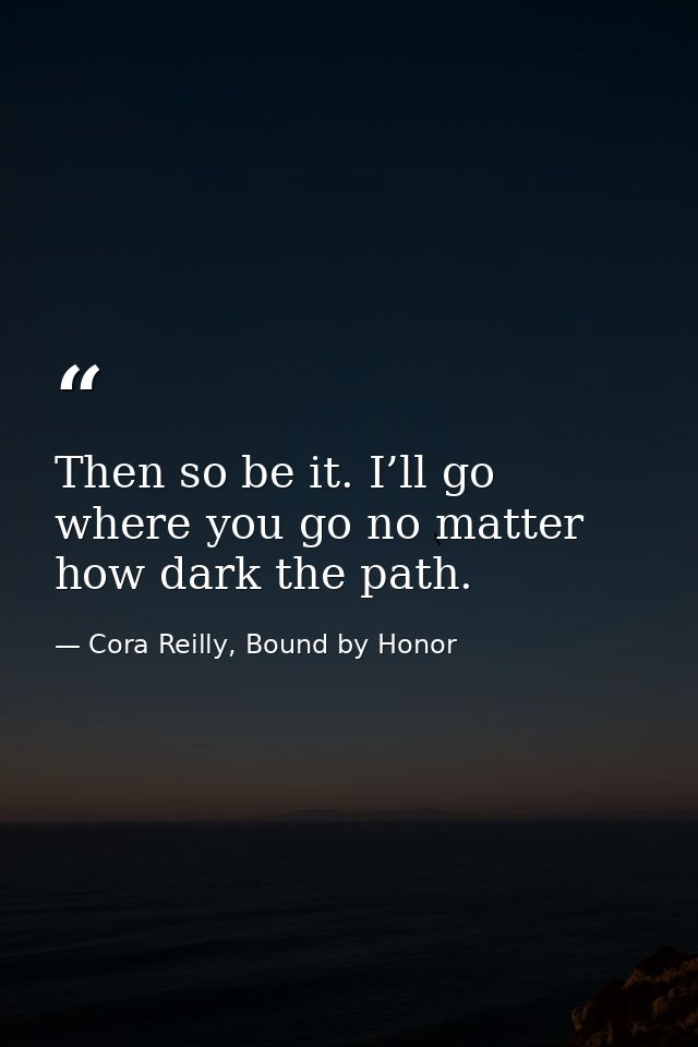 Then so be it. I’ll go where you go no matter how dark the path. — Cora Reilly, Bound by Honor