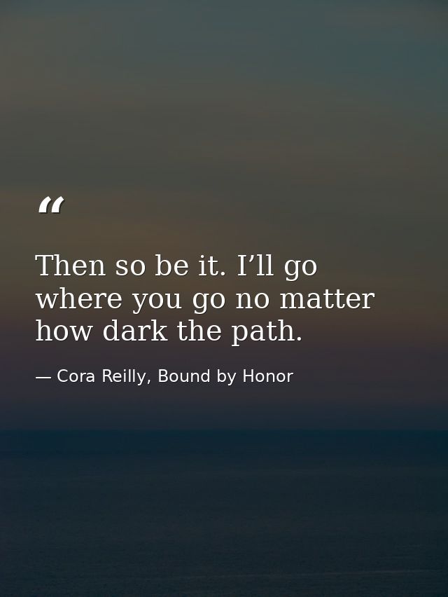 Then so be it. I’ll go where you go no matter how dark the path. — Cora Reilly, Bound by Honor