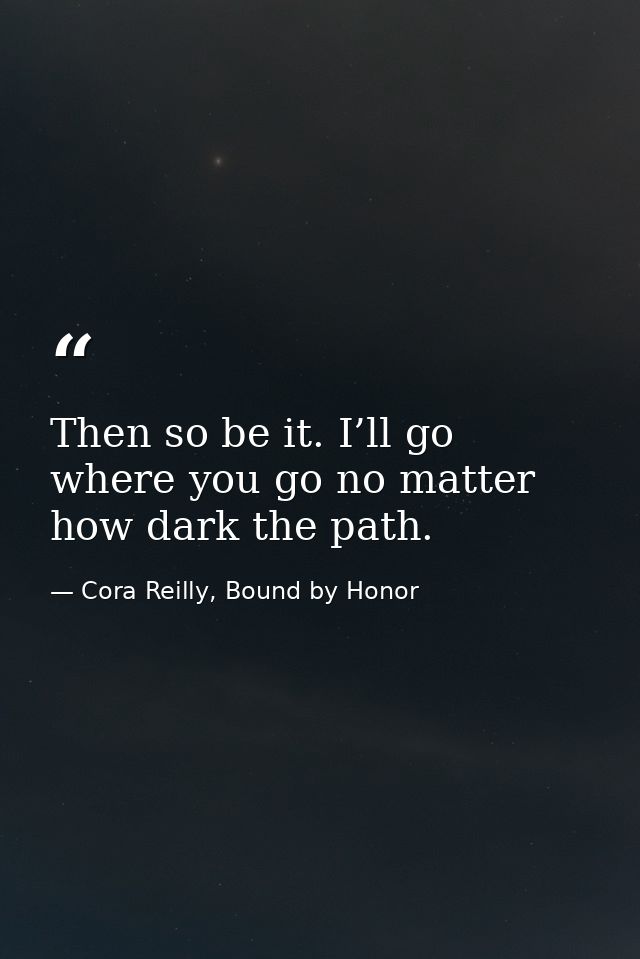 Then so be it. I’ll go where you go no matter how dark the path. — Cora Reilly, Bound by Honor