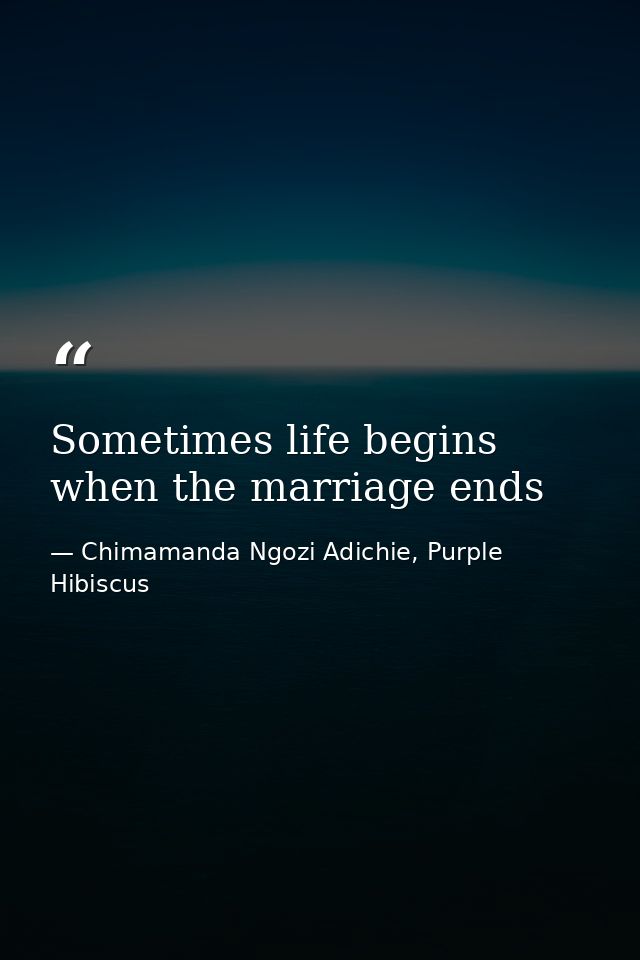 Sometimes life begins when the marriage ends — Chimamanda Ngozi Adichie, Purple Hibiscus