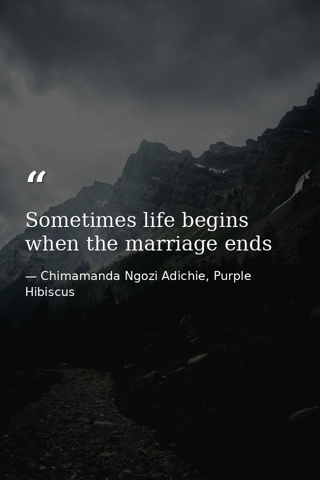 Sometimes life begins when the marriage ends — Chimamanda Ngozi Adichie, Purple Hibiscus
