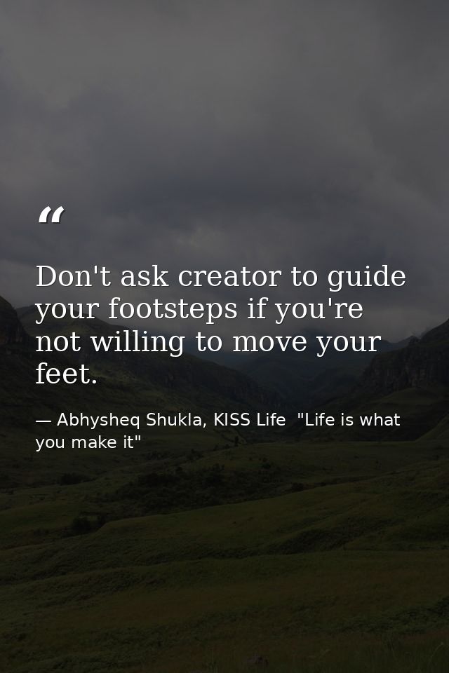 Don't ask creator to guide your footsteps if you're not willing to move your feet. — Abhysheq Shukla, KISS Life  "Life is what you make it"