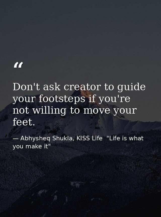 Don't ask creator to guide your footsteps if you're not willing to move your feet. — Abhysheq Shukla, KISS Life  "Life is what you make it"