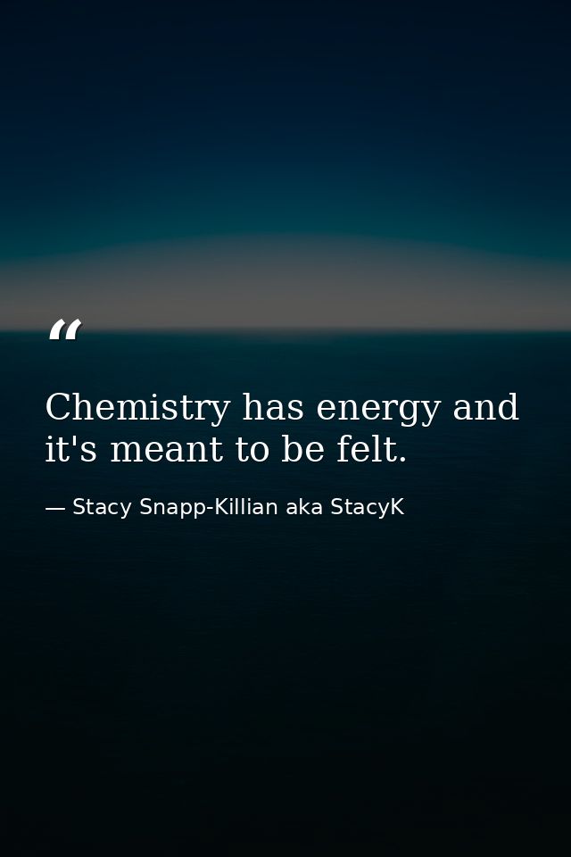 Chemistry has energy and it's meant to be felt. — Stacy Snapp-Killian aka StacyK