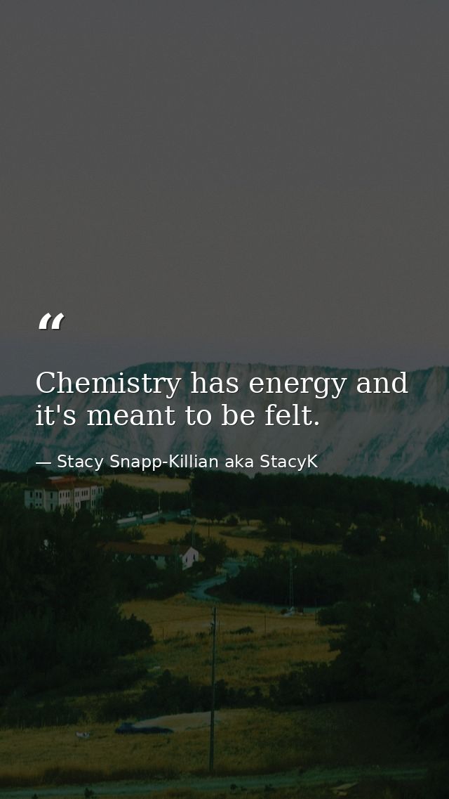 Chemistry has energy and it's meant to be felt. — Stacy Snapp-Killian aka StacyK