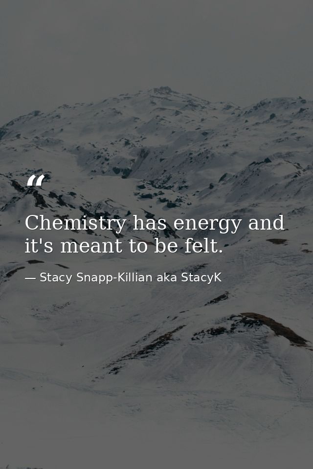 Chemistry has energy and it's meant to be felt. — Stacy Snapp-Killian aka StacyK