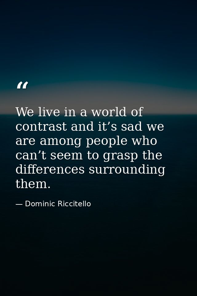 We live in a world of contrast and it’s sad we are among people who can’t seem to grasp the differences surrounding them — Dominic Riccitello