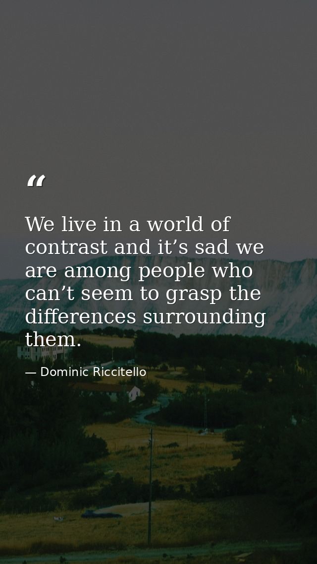 We live in a world of contrast and it’s sad we are among people who can’t seem to grasp the differences surrounding them — Dominic Riccitello