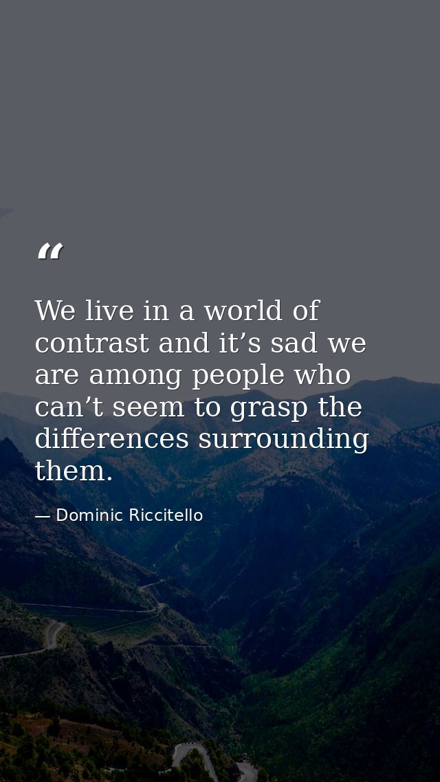We live in a world of contrast and it’s sad we are among people who can’t seem to grasp the differences surrounding them — Dominic Riccitello