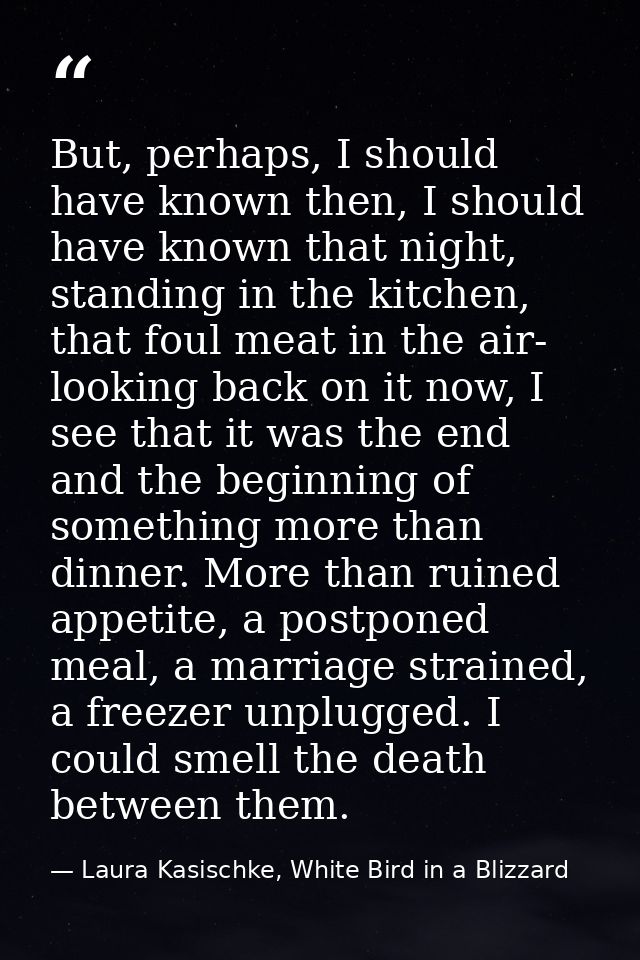 But, perhaps, I should have known then, I should have known that night, standing in the kitchen, that foul meat in the a — Laura Kasischke, White Bird in a Blizzard