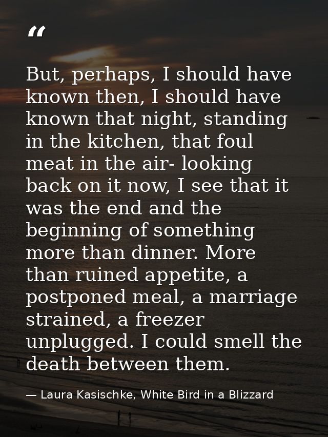 But, perhaps, I should have known then, I should have known that night, standing in the kitchen, that foul meat in the a — Laura Kasischke, White Bird in a Blizzard
