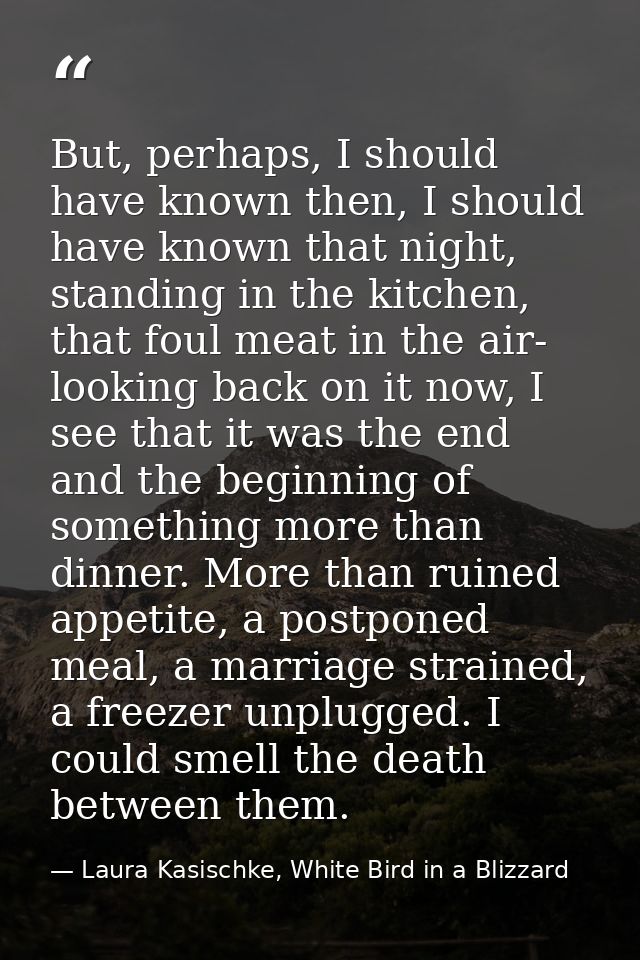 But, perhaps, I should have known then, I should have known that night, standing in the kitchen, that foul meat in the a — Laura Kasischke, White Bird in a Blizzard