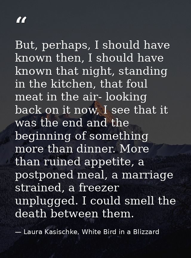 But, perhaps, I should have known then, I should have known that night, standing in the kitchen, that foul meat in the a — Laura Kasischke, White Bird in a Blizzard