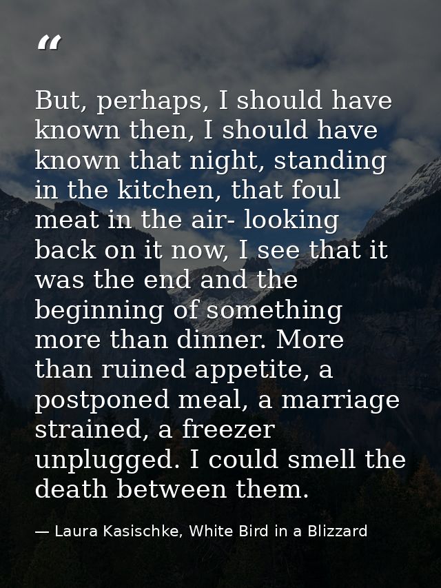 But, perhaps, I should have known then, I should have known that night, standing in the kitchen, that foul meat in the a — Laura Kasischke, White Bird in a Blizzard