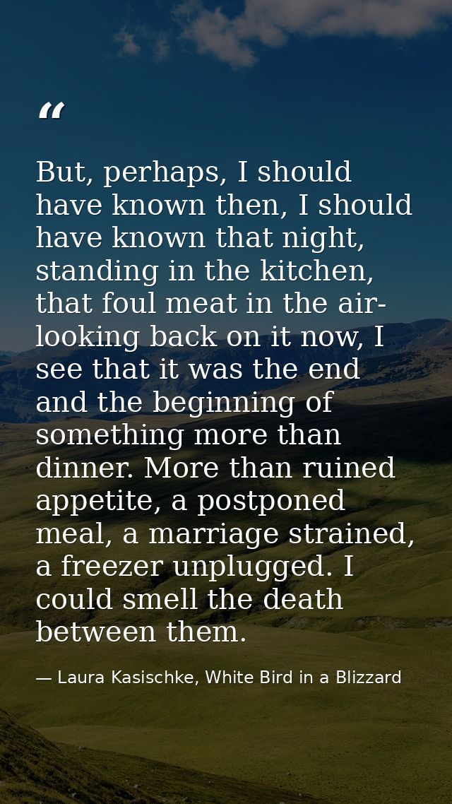 But, perhaps, I should have known then, I should have known that night, standing in the kitchen, that foul meat in the a — Laura Kasischke, White Bird in a Blizzard