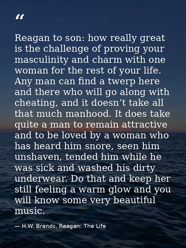 Reagan to son: how really great is the challenge of proving your masculinity and charm with one woman for the rest of yo — H.W. Brands, Reagan: The Life