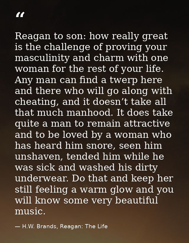 Reagan to son: how really great is the challenge of proving your masculinity and charm with one woman for the rest of yo — H.W. Brands, Reagan: The Life
