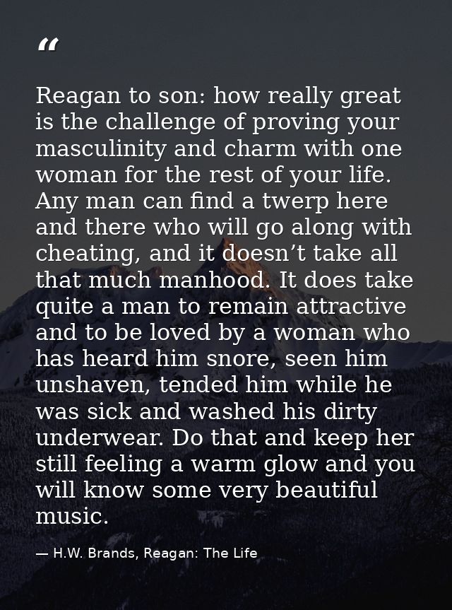 Reagan to son: how really great is the challenge of proving your masculinity and charm with one woman for the rest of yo — H.W. Brands, Reagan: The Life