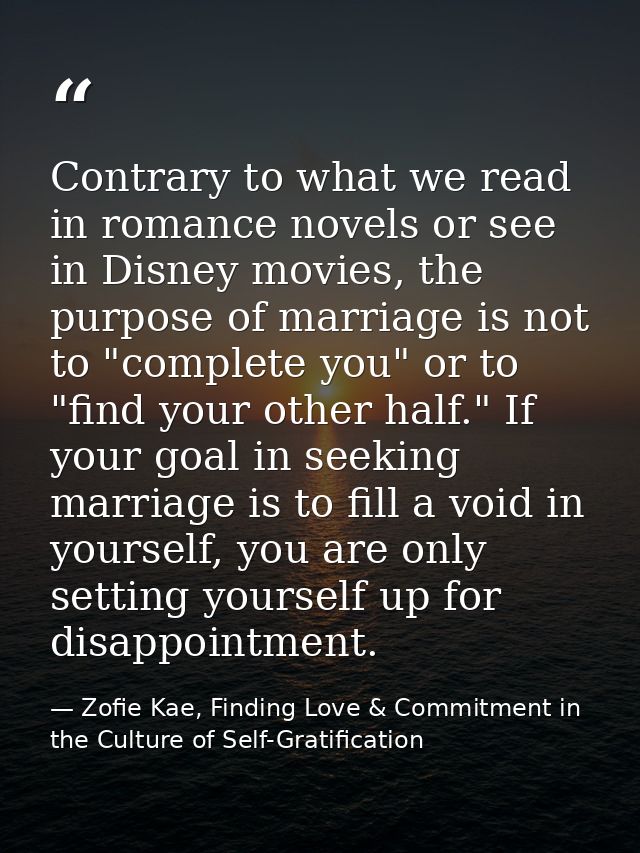 Contrary to what we read in romance novels or see in Disney movies, the purpose of marriage is not to "complete you" or  — Zofie Kae, Finding Love & Commitment in the Culture of Self-Gratification