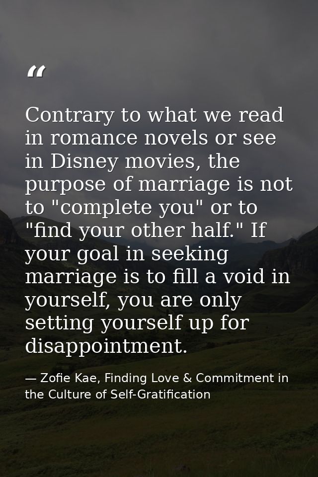 Contrary to what we read in romance novels or see in Disney movies, the purpose of marriage is not to "complete you" or  — Zofie Kae, Finding Love & Commitment in the Culture of Self-Gratification