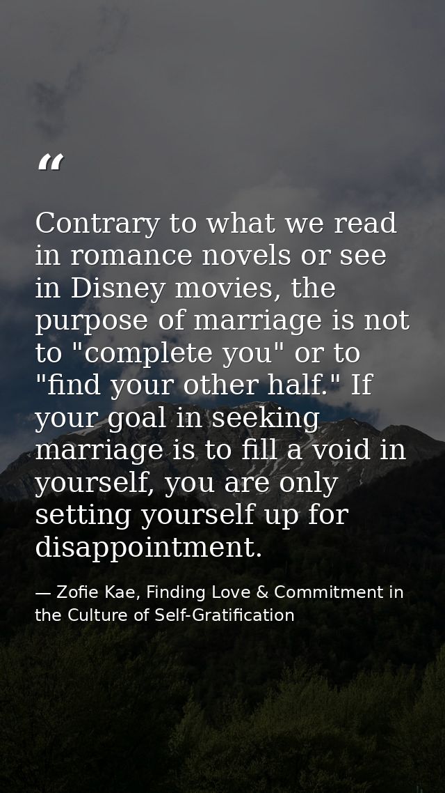 Contrary to what we read in romance novels or see in Disney movies, the purpose of marriage is not to "complete you" or  — Zofie Kae, Finding Love & Commitment in the Culture of Self-Gratification