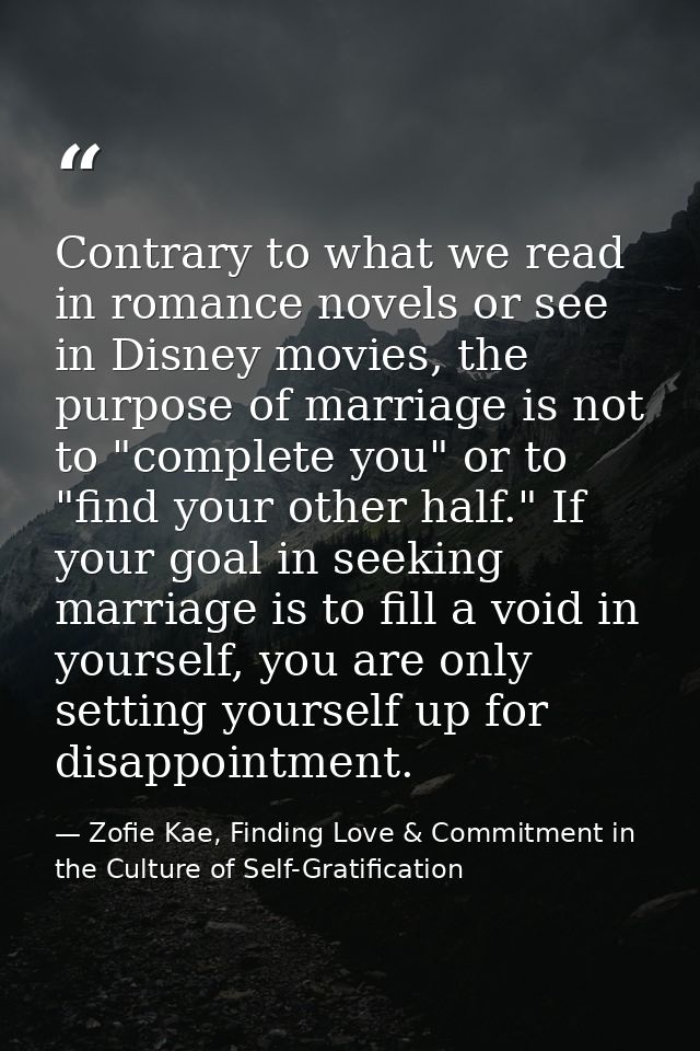 Contrary to what we read in romance novels or see in Disney movies, the purpose of marriage is not to "complete you" or  — Zofie Kae, Finding Love & Commitment in the Culture of Self-Gratification