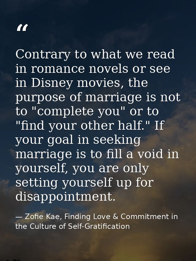 Contrary to what we read in romance novels or see in Disney movies, the purpose of marriage is not to "complete you" or  — Zofie Kae, Finding Love & Commitment in the Culture of Self-Gratification