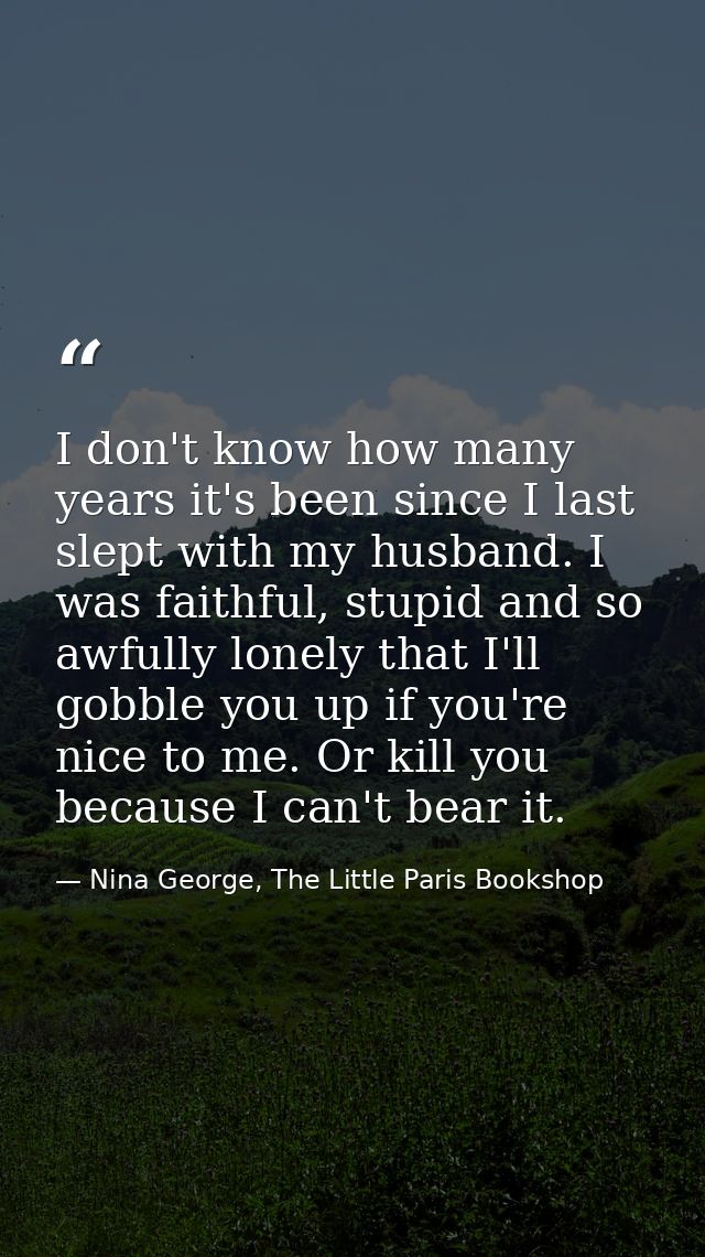 I don't know how many years it's been since I last slept with my husband. I was faithful, stupid and so awfully lonely t — Nina George, The Little Paris Bookshop