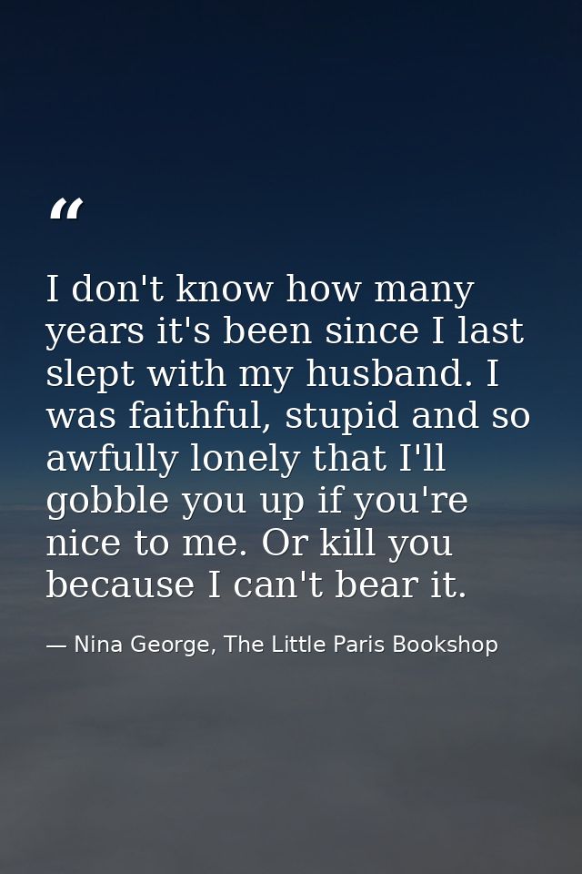 I don't know how many years it's been since I last slept with my husband. I was faithful, stupid and so awfully lonely t — Nina George, The Little Paris Bookshop