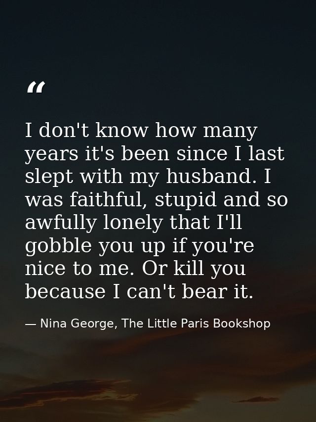 I don't know how many years it's been since I last slept with my husband. I was faithful, stupid and so awfully lonely t — Nina George, The Little Paris Bookshop