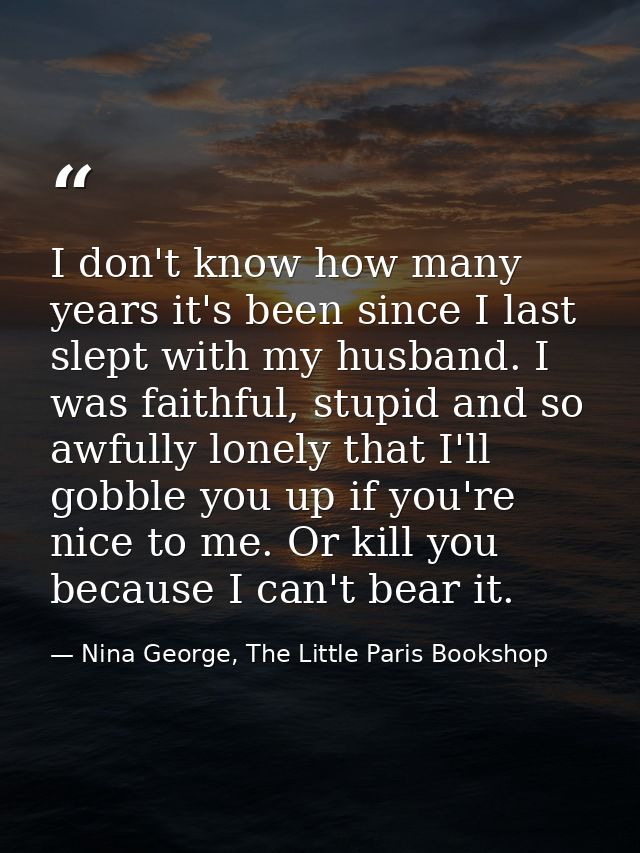I don't know how many years it's been since I last slept with my husband. I was faithful, stupid and so awfully lonely t — Nina George, The Little Paris Bookshop