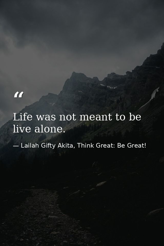 Life was not meant to be live alone. — Lailah Gifty Akita, Think Great: Be Great!