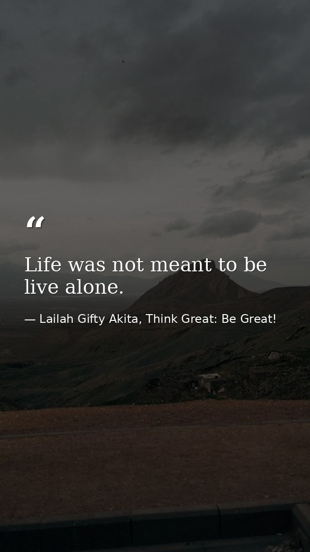 Life was not meant to be live alone. — Lailah Gifty Akita, Think Great: Be Great!