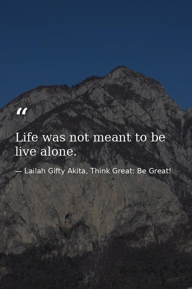 Life was not meant to be live alone. — Lailah Gifty Akita, Think Great: Be Great!