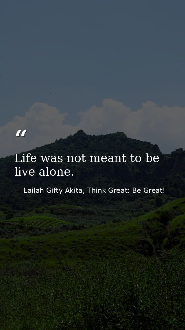 Life was not meant to be live alone. — Lailah Gifty Akita, Think Great: Be Great!