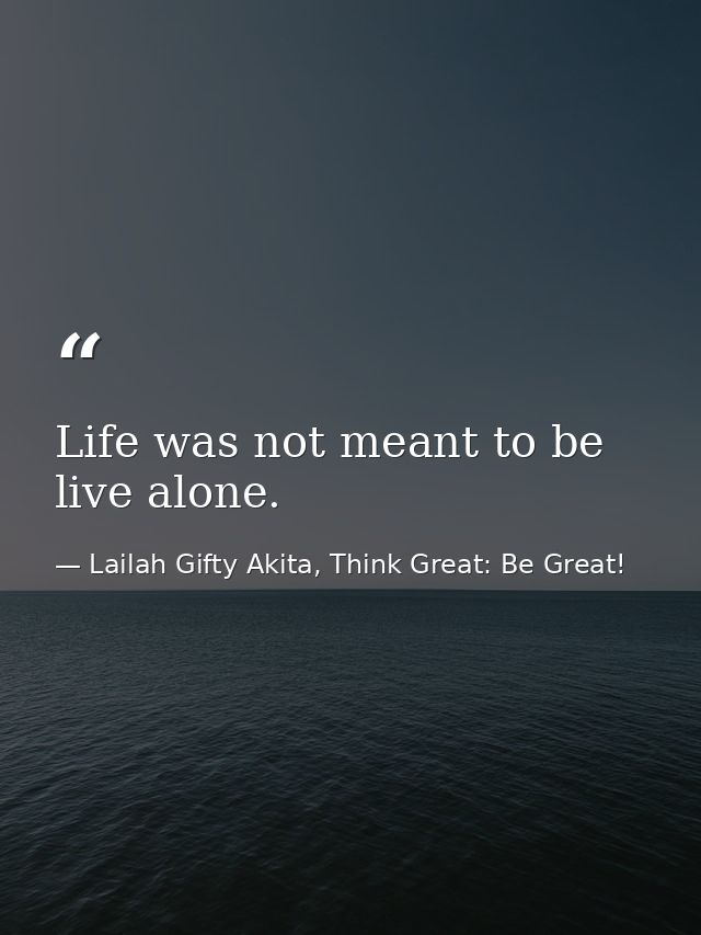 Life was not meant to be live alone. — Lailah Gifty Akita, Think Great: Be Great!
