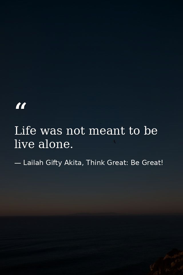 Life was not meant to be live alone. — Lailah Gifty Akita, Think Great: Be Great!